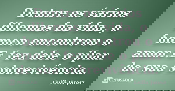 Dentre os vários dilemas da vida, o homen encontrou o amor.E fez dele o pilar de sua sobrevivência.... Frase de Leilla Jarosz.