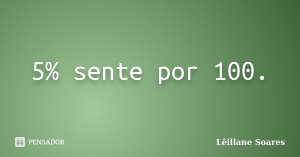 5% sente por 100.... Frase de Lêillane Soares.