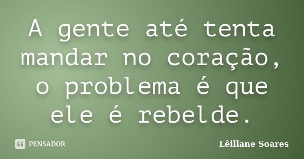 A gente até tenta mandar no coração, o problema é que ele é rebelde.... Frase de Lêillane Soares.