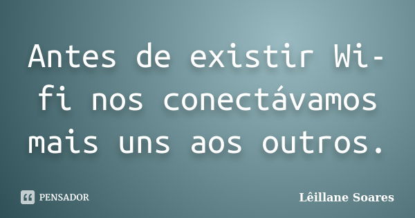 Antes de existir Wi-fi nos conectávamos mais uns aos outros.... Frase de Lêillane Soares.