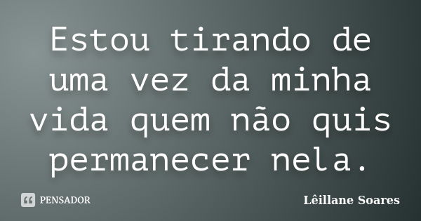 Estou tirando de uma vez da minha vida quem não quis permanecer nela.... Frase de Lêillane Soares.