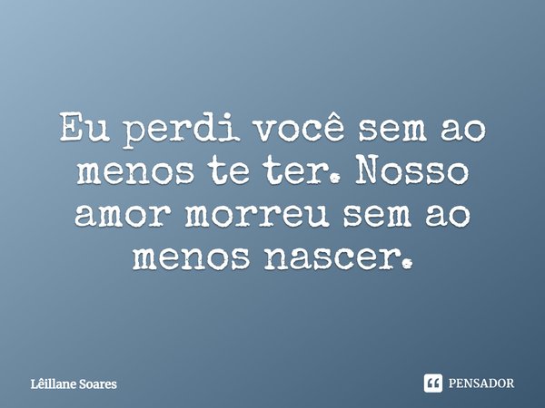 Eu perdi você sem ao menos te ter. Nosso amor morreu sem ao menos nascer.... Frase de Lêillane Soares.