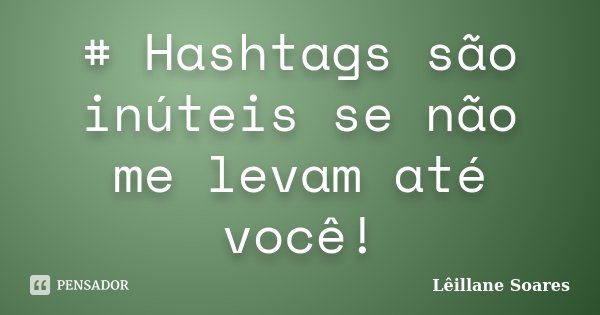 # Hashtags são inúteis se não me levam até você!... Frase de Lêillane Soares.