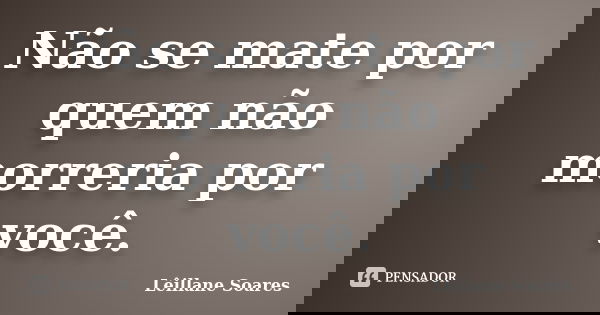 Não se mate por quem não morreria por você.... Frase de Lêillane Soares.