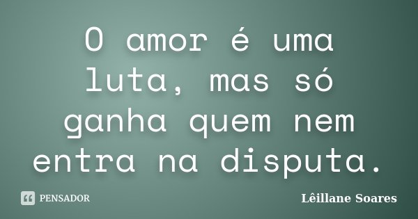O amor é uma luta, mas só ganha quem nem entra na disputa.... Frase de Lêillane Soares.