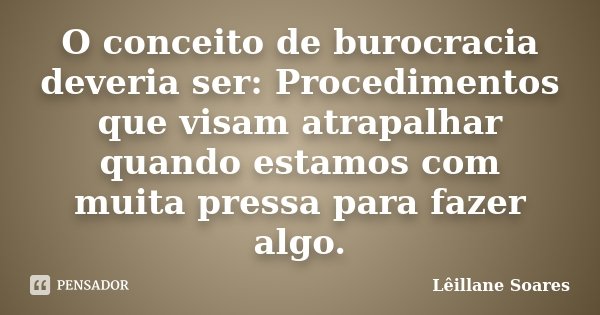 O conceito de burocracia deveria ser: Procedimentos que visam atrapalhar quando estamos com muita pressa para fazer algo.... Frase de Lêillane Soares.