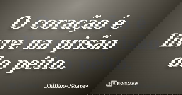 O coração é livre na prisão do peito.... Frase de Lêillane Soares.