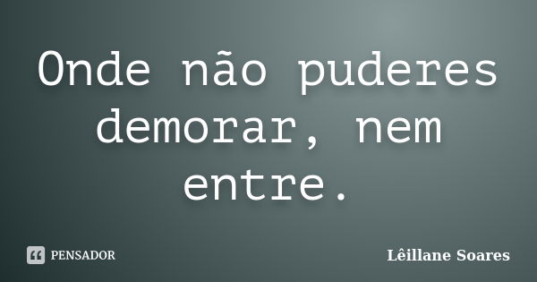 Onde não puderes demorar, nem entre.... Frase de Lêillane Soares.