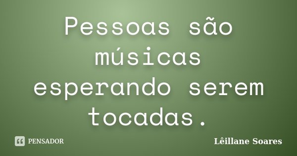 Pessoas são músicas esperando serem tocadas.... Frase de Lêillane Soares.