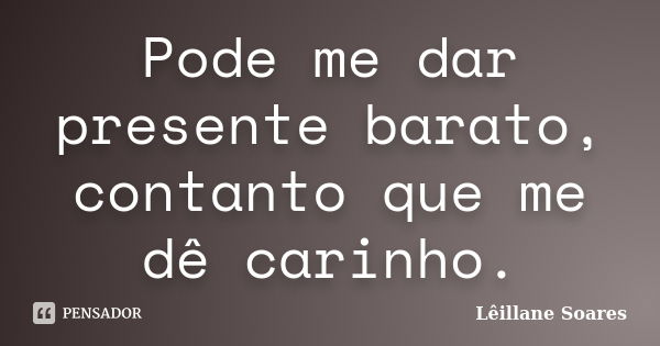 Pode me dar presente barato, contanto que me dê carinho.... Frase de Lêillane Soares.