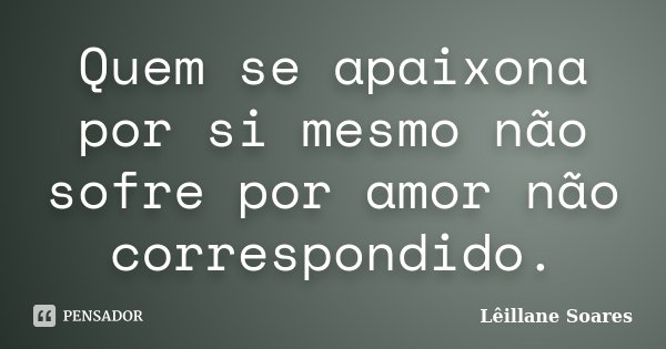 Quem se apaixona por si mesmo não sofre por amor não correspondido.... Frase de Lêillane Soares.