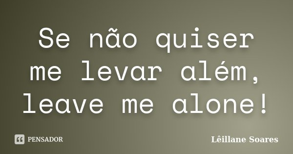 Se não quiser me levar além, leave me alone!... Frase de Lêillane Soares.