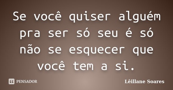 Se você quiser alguém pra ser só seu é só não se esquecer que você tem a si.... Frase de Lêillane Soares.