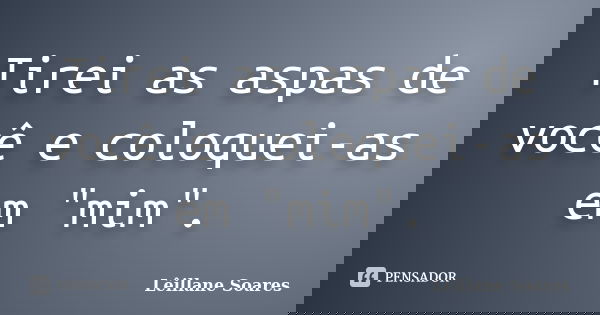 Tirei as aspas de você e coloquei-as em "mim".... Frase de Lêillane Soares.