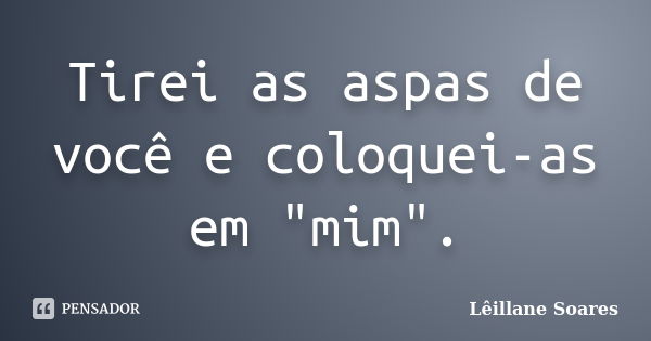 Tirei as aspas de você e coloquei-as em "mim".... Frase de Lêillane Soares.