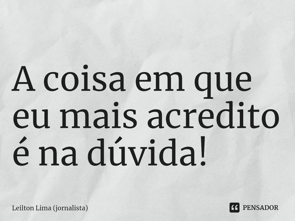 ⁠⁠A coisa em que eu mais acredito é na dúvida!... Frase de Leilton Lima (jornalista).