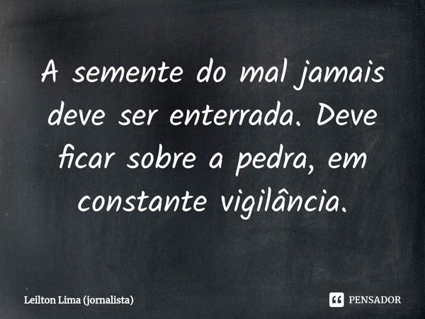 ⁠A semente do mal jamais deve ser enterrada. Deve ficar sobre a pedra, em constante vigilância.... Frase de Leilton Lima (jornalista).