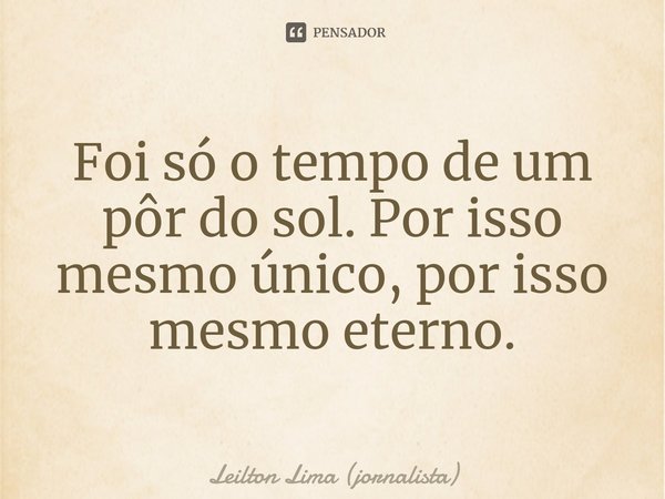 ⁠⁠Foi só o tempo de um pôr do sol. Por isso mesmo único, por isso mesmo eterno.... Frase de Leilton Lima (jornalista).