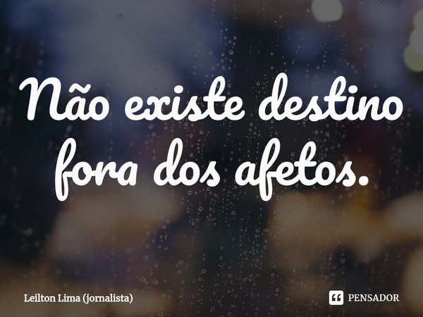 ⁠Não existe destino fora dos afetos.... Frase de Leilton Lima (jornalista).