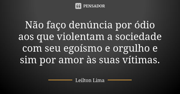 Não faço denúncia por ódio aos que violentam a sociedade com seu egoísmo e orgulho e sim por amor às suas vítimas.... Frase de Leilton Lima.