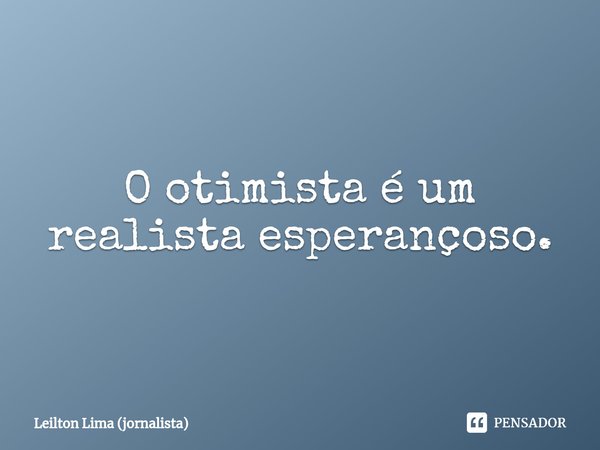 ⁠O otimista é um realista esperançoso.... Frase de Leilton Lima (jornalista).