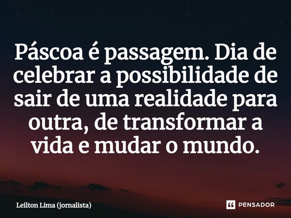 ⁠Páscoa é passagem. Dia de celebrar a possibilidade de sair de uma realidade para outra, de transformar a vida e mudar o mundo.... Frase de Leilton Lima (jornalista).