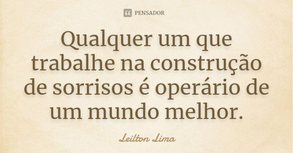 Qualquer um que trabalhe na construção de sorrisos é operário de um mundo melhor.... Frase de Leilton Lima.