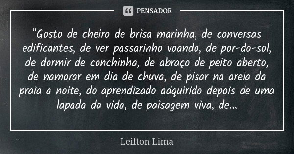 "Gosto de cheiro de brisa marinha, de conversas edificantes, de ver passarinho voando, de por-do-sol, de dormir de conchinha, de abraço de peito aberto, de... Frase de Leilton Lima.