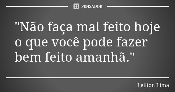 "Não faça mal feito hoje o que você pode fazer bem feito amanhã."... Frase de Leilton Lima.