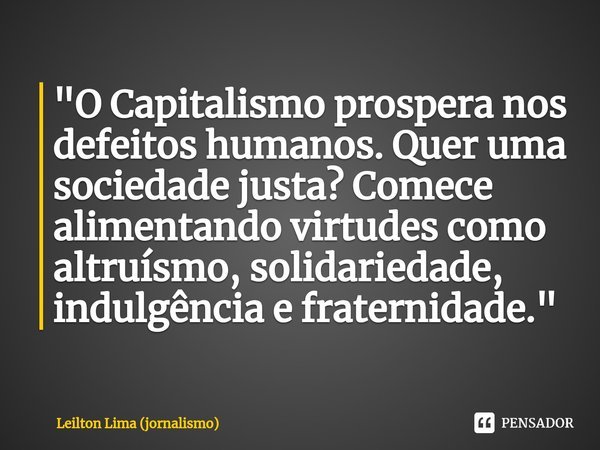⁠"O Capitalismo prospera nos defeitos humanos. Quer uma sociedade justa? Comece alimentando virtudes como altruísmo, solidariedade, indulgência e fraternid... Frase de Leilton Lima (jornalismo).