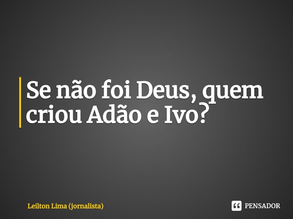 ⁠Se não foi Deus, quem criou Adão e Ivo?... Frase de Leilton Lima (jornalista).