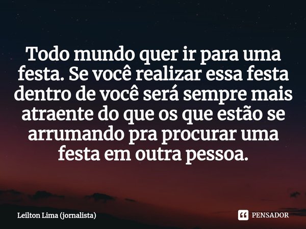 Todo mundo quer ir para uma festa. Se você realizar essa festa dentro de você será sempre mais atraente do que os que estão se arrumando pra procurar uma festa ... Frase de Leilton Lima (jornalista).