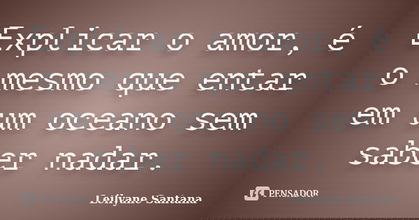 Explicar o amor, é o mesmo que entar em um oceano sem saber nadar.... Frase de Leilyane Santana.