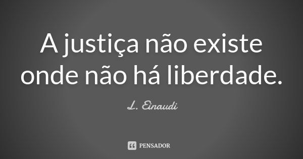 A justiça não existe onde não há liberdade.... Frase de L. Einaudi.
