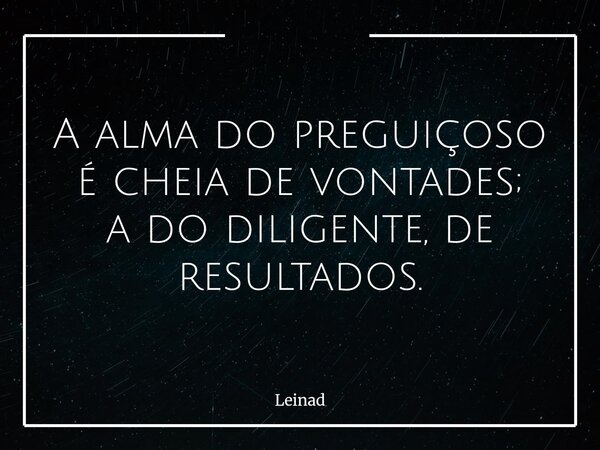 A alma do preguiçoso é cheia de vontades; a do diligente, de resultados.... Frase de Leinad.