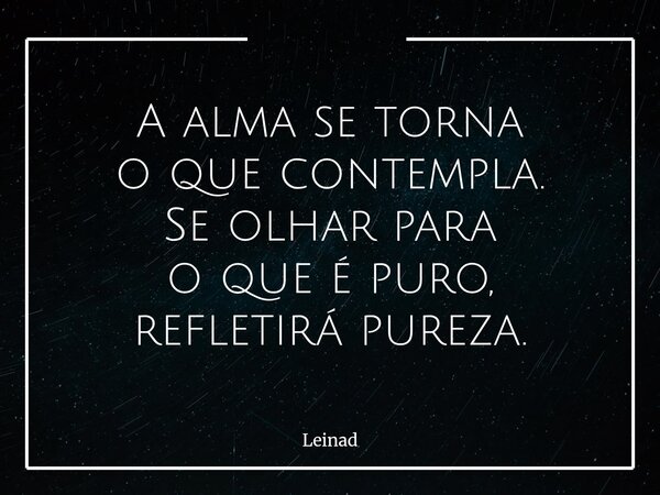 A alma se torna o que contempla. Se olhar para o que é puro, refletirá pureza.... Frase de Leinad.