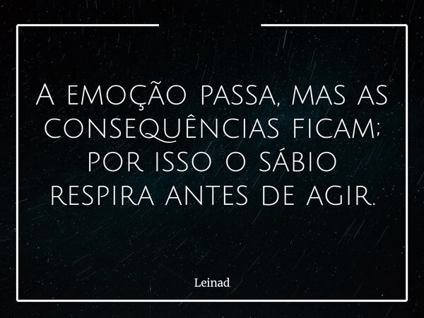 ⁠A emoção passa, mas as consequências ficam; por isso o sábio respira antes de agir.... Frase de Leinad.
