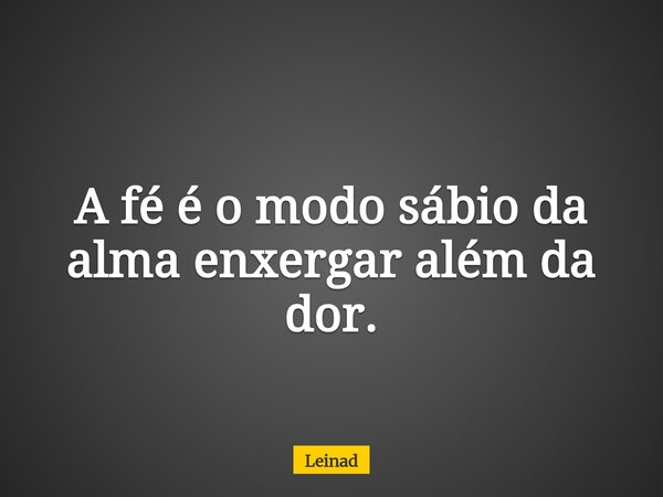 A fé é o modo sábio da alma enxergar além da dor.... Frase de Leinad.