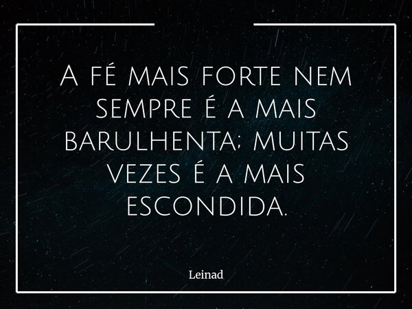 ⁠A fé mais forte nem sempre é a mais barulhenta; muitas vezes é a mais escondida.... Frase de Leinad.