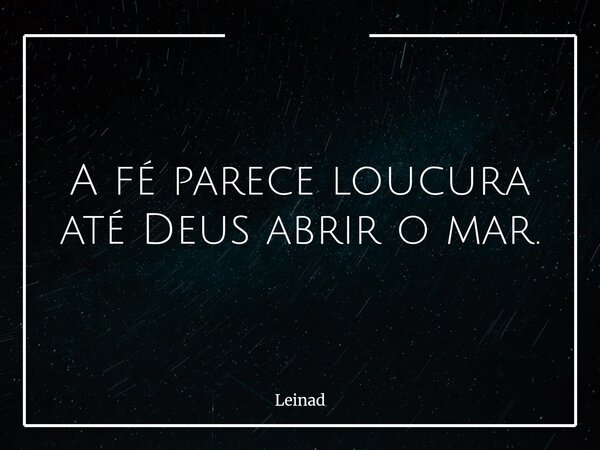 A fé parece loucura até Deus abrir o mar.... Frase de Leinad.