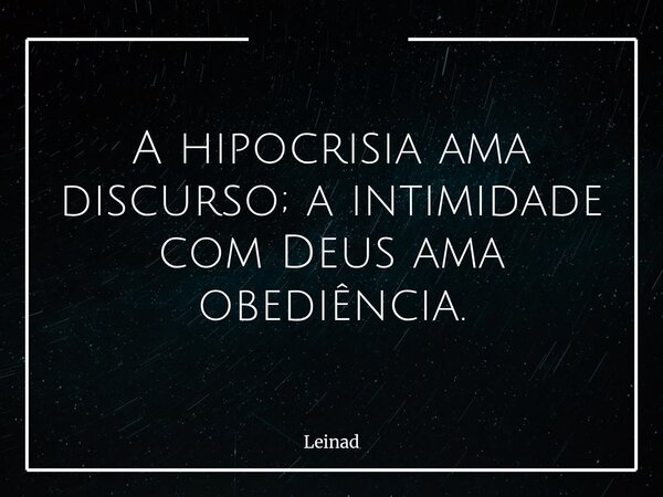 ⁠A hipocrisia ama discurso; a intimidade com Deus ama obediência.... Frase de Leinad.