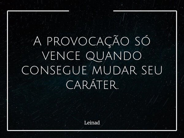 A provocação só vence quando consegue mudar seu caráter.... Frase de Leinad.