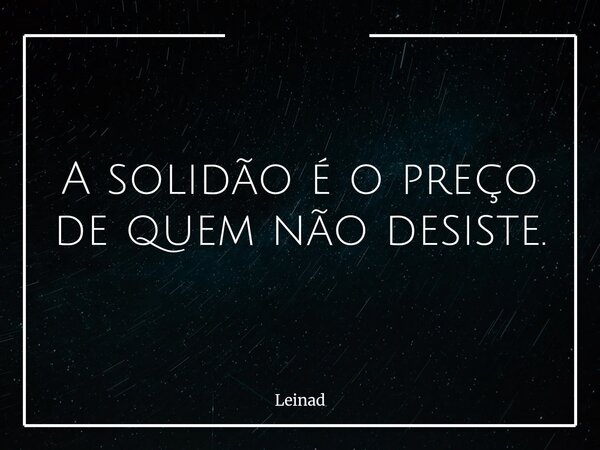 A solidão é o preço de quem não desiste.... Frase de Leinad.