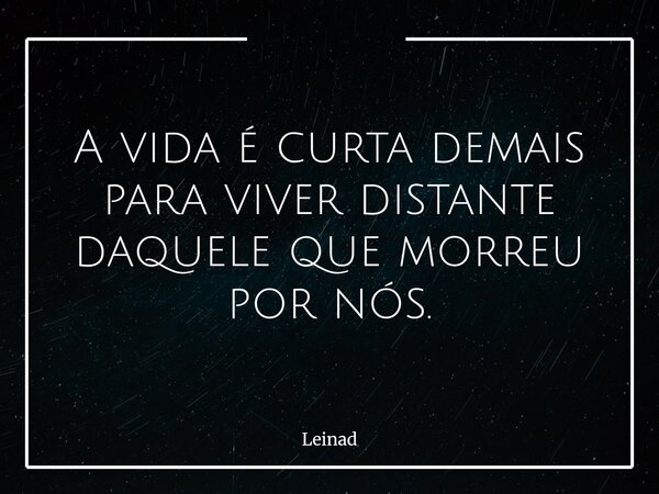 ⁠A vida é curta demais para viver distante daquele que morreu por nós.... Frase de Leinad.