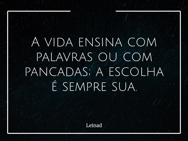 A vida ensina com palavras ou com pancadas; a escolha é sempre sua.... Frase de Leinad.