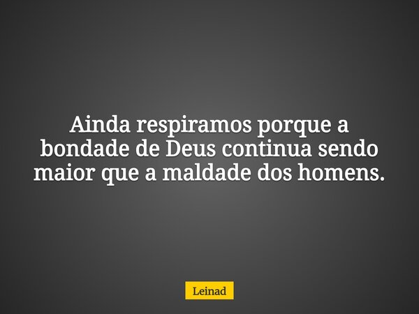 Ainda respiramos porque a bondade de Deus continua sendo maior que a maldade dos homens.... Frase de Leinad.