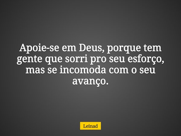 Apoie-se em Deus, porque tem gente que sorri pro seu esforço, mas se incomoda com o seu avanço.... Frase de Leinad.