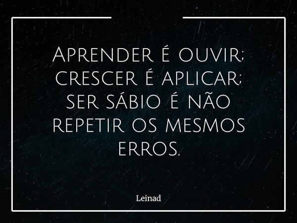 Aprender é ouvir; crescer é aplicar; ser sábio é não repetir os mesmos erros.... Frase de Leinad.