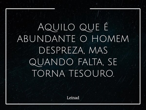 Aquilo que é abundante o homem despreza, mas quando falta, se torna tesouro.... Frase de Leinad.