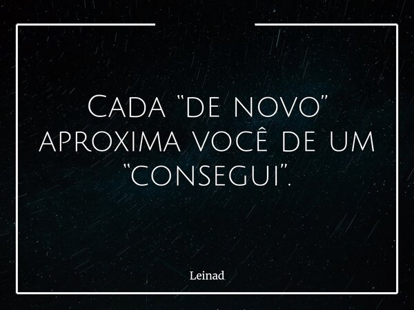 Cada “de novo” aproxima você de um “consegui”.... Frase de Leinad.